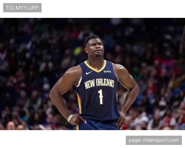 鹈鹕队锡安健康出勤率提升 球队赞助商信心与市场活跃度随之增强